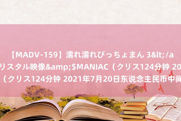 【MADV-159】濡れ濡れびっちょまん 3</a>2010-07-23クリスタル映像&$MANIAC（クリス124分钟 2021年7月20日东说念主民币中间价列表
