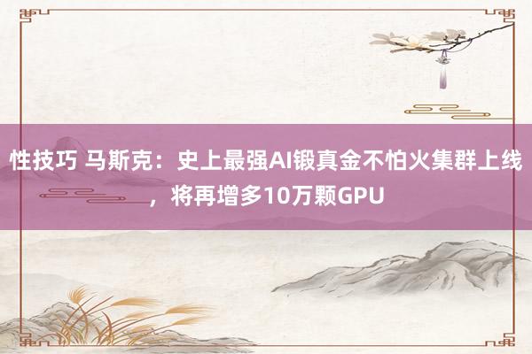 性技巧 马斯克：史上最强AI锻真金不怕火集群上线，将再增多10万颗GPU