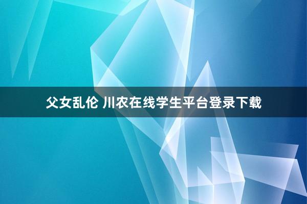 父女乱伦 川农在线学生平台登录下载