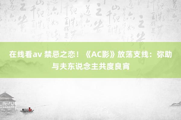 在线看av 禁忌之恋！《AC影》放荡支线：弥助与夫东说念主共度良宵