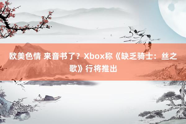 欧美色情 来音书了？Xbox称《缺乏骑士：丝之歌》行将推出