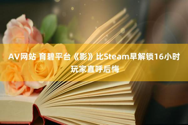 AV网站 育碧平台《影》比Steam早解锁16小时 玩家直呼后悔