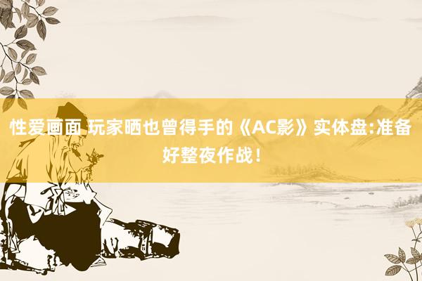 性爱画面 玩家晒也曾得手的《AC影》实体盘:准备好整夜作战！