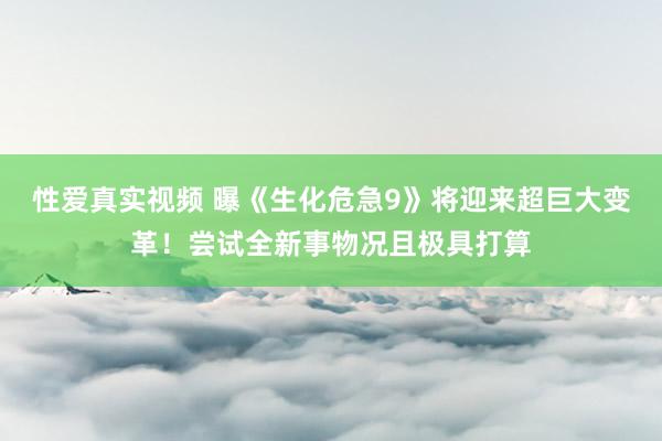 性爱真实视频 曝《生化危急9》将迎来超巨大变革！尝试全新事物况且极具打算