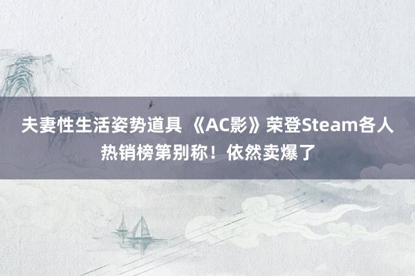 夫妻性生活姿势道具 《AC影》荣登Steam各人热销榜第别称！依然卖爆了