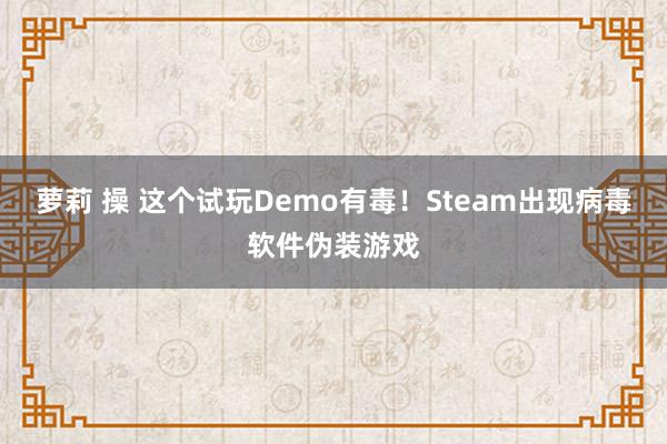 萝莉 操 这个试玩Demo有毒！Steam出现病毒软件伪装游戏