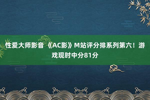 性爱大师影音 《AC影》M站评分排系列第六！游戏现时中分81分