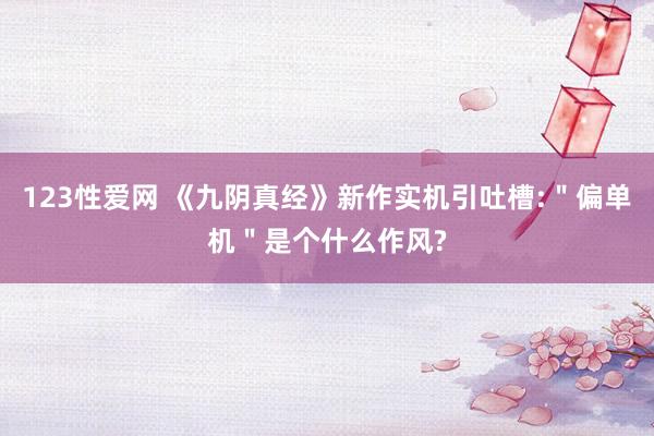 123性爱网 《九阴真经》新作实机引吐槽:＂偏单机＂是个什么作风?