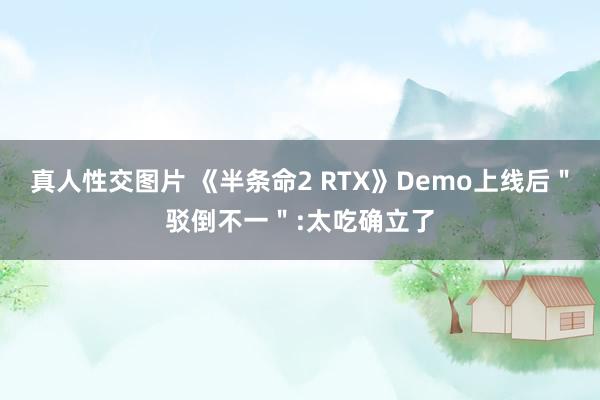 真人性交图片 《半条命2 RTX》Demo上线后＂驳倒不一＂:太吃确立了