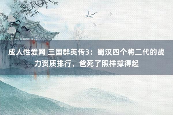 成人性爱网 三国群英传3：蜀汉四个将二代的战力资质排行，爸死了照样撑得起