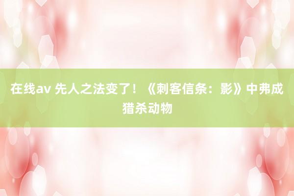 在线av 先人之法变了！《刺客信条：影》中弗成猎杀动物