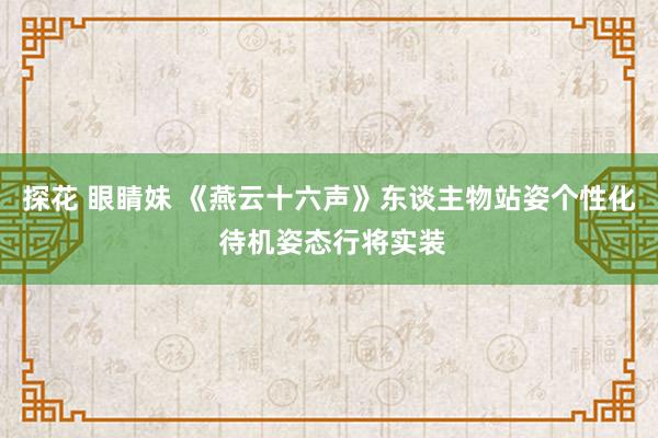 探花 眼睛妹 《燕云十六声》东谈主物站姿个性化 待机姿态行将实装