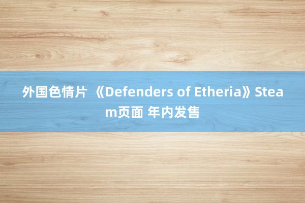 外国色情片 《Defenders of Etheria》Steam页面 年内发售