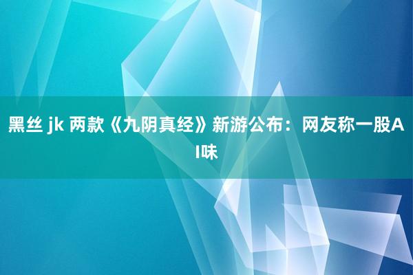 黑丝 jk 两款《九阴真经》新游公布：网友称一股AI味