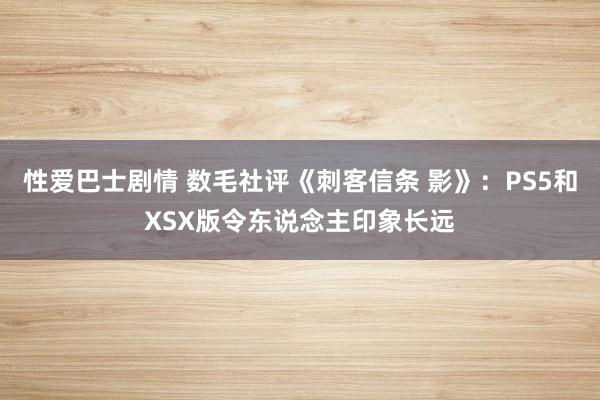 性爱巴士剧情 数毛社评《刺客信条 影》：PS5和XSX版令东说念主印象长远
