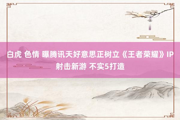 白虎 色情 曝腾讯天好意思正树立《王者荣耀》IP射击新游 不实5打造
