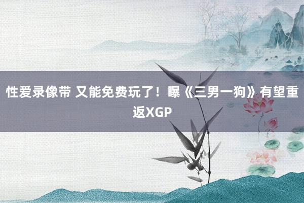 性爱录像带 又能免费玩了！曝《三男一狗》有望重返XGP