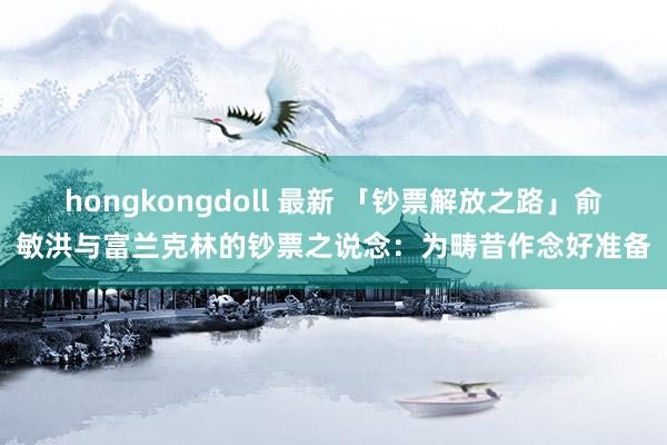 hongkongdoll 最新 「钞票解放之路」俞敏洪与富兰克林的钞票之说念：为畴昔作念好准备