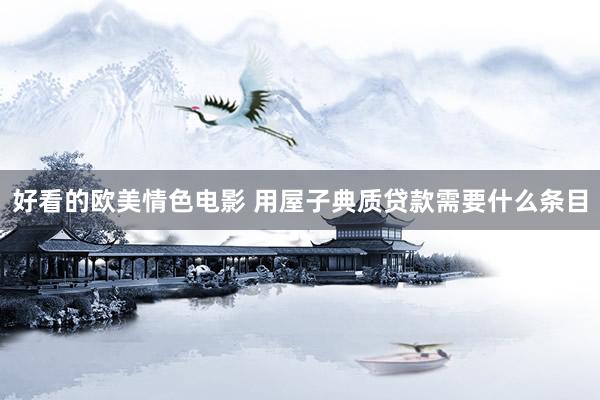 好看的欧美情色电影 用屋子典质贷款需要什么条目