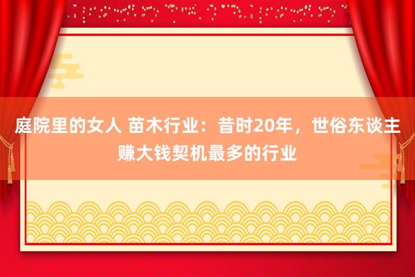 庭院里的女人 苗木行业：昔时20年，世俗东谈主赚大钱契机最多的行业