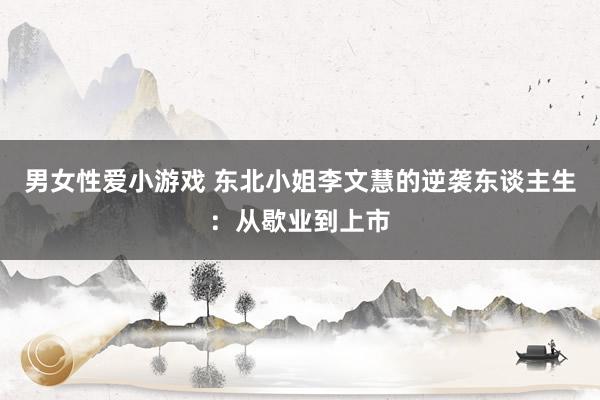 男女性爱小游戏 东北小姐李文慧的逆袭东谈主生：从歇业到上市