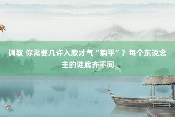 调教 你需要几许入款才气“躺平”？每个东说念主的谜底齐不同