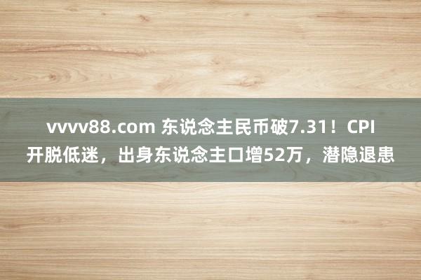 vvvv88.com 东说念主民币破7.31！CPI开脱低迷，出身东说念主口增52万，潜隐退患