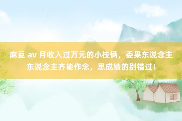 麻豆 av 月收入过万元的小技俩，委果东说念主东说念主齐能作念，思成绩的别错过！