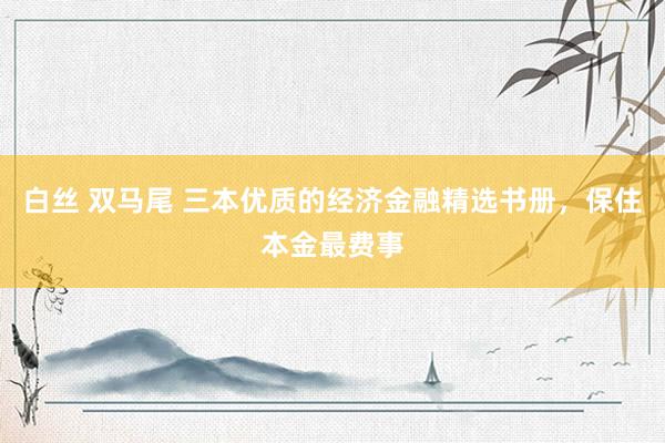 白丝 双马尾 三本优质的经济金融精选书册，保住本金最费事
