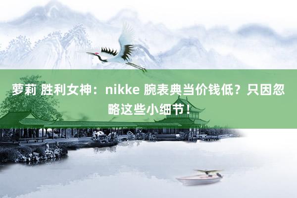 萝莉 胜利女神：nikke 腕表典当价钱低？只因忽略这些小细节！