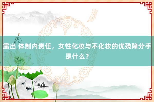 露出 体制内责任，女性化妆与不化妆的优残障分手是什么？