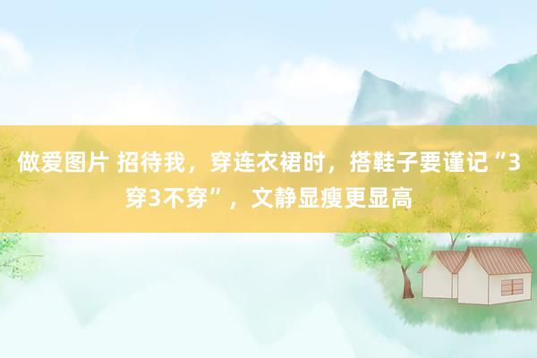 做爱图片 招待我，穿连衣裙时，搭鞋子要谨记“3穿3不穿”，文静显瘦更显高