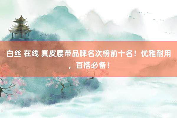 白丝 在线 真皮腰带品牌名次榜前十名！优雅耐用，百搭必备！