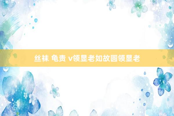 丝袜 龟责 v领显老如故圆领显老
