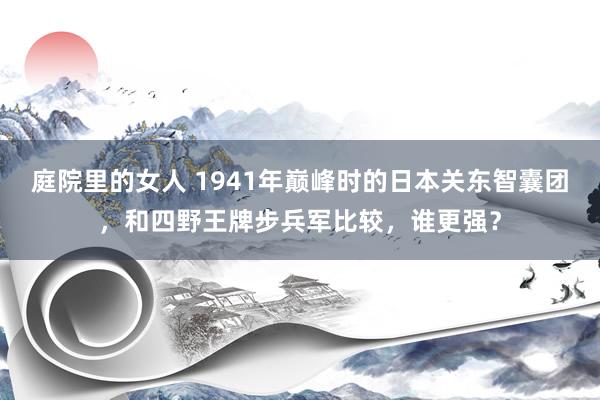庭院里的女人 1941年巅峰时的日本关东智囊团，和四野王牌步兵军比较，谁更强？