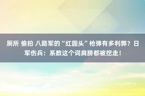厕所 偷拍 八路军的“红圆头”枪弹有多利弊？日军伤兵：系数这个词肩膀都被挖走！