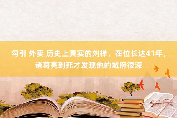 勾引 外卖 历史上真实的刘禅，在位长达41年，诸葛亮到死才发现他的城府很深