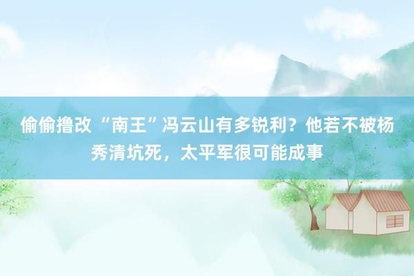 偷偷撸改 “南王”冯云山有多锐利？他若不被杨秀清坑死，太平军很可能成事