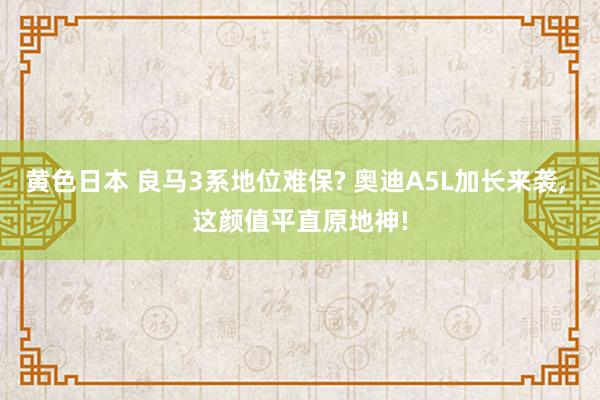 黄色日本 良马3系地位难保? 奥迪A5L加长来袭, 这颜值平直原地神!