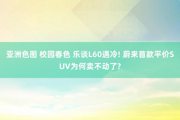 亚洲色图 校园春色 乐谈L60遇冷! 蔚来首款平价SUV为何卖不动了?