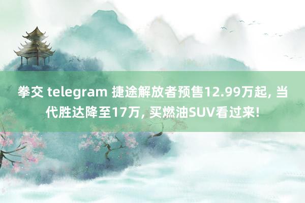 拳交 telegram 捷途解放者预售12.99万起, 当代胜达降至17万, 买燃油SUV看过来!