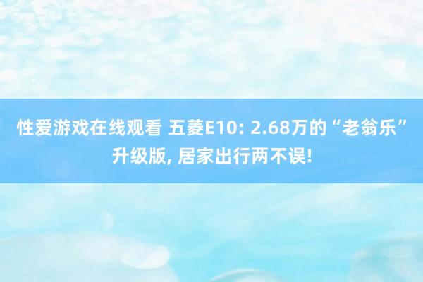 性爱游戏在线观看 五菱E10: 2.68万的“老翁乐”升级版, 居家出行两不误!