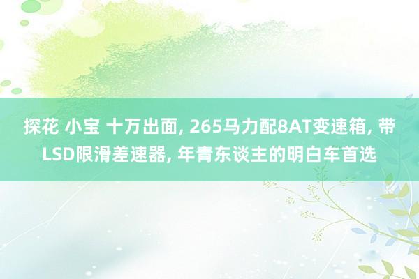 探花 小宝 十万出面, 265马力配8AT变速箱, 带LSD限滑差速器, 年青东谈主的明白车首选