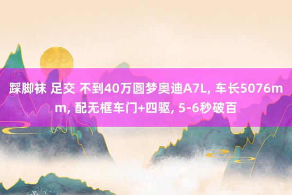 踩脚袜 足交 不到40万圆梦奥迪A7L, 车长5076mm, 配无框车门+四驱, 5-6秒破百