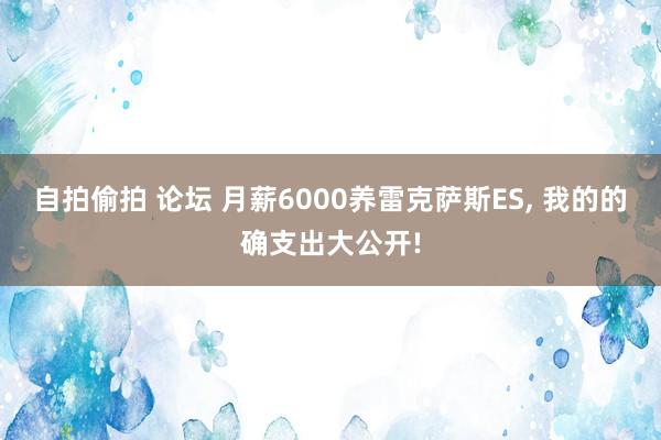 自拍偷拍 论坛 月薪6000养雷克萨斯ES, 我的的确支出大公开!