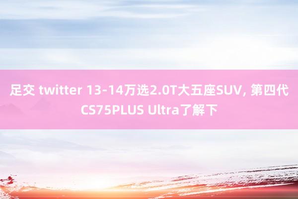 足交 twitter 13-14万选2.0T大五座SUV, 第四代CS75PLUS Ultra了解下