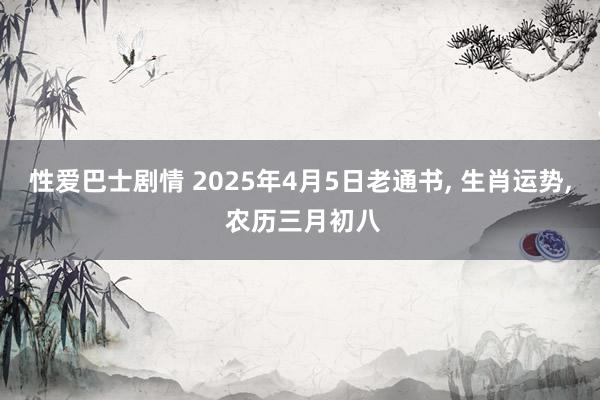 性爱巴士剧情 2025年4月5日老通书, 生肖运势, 农历三月初八