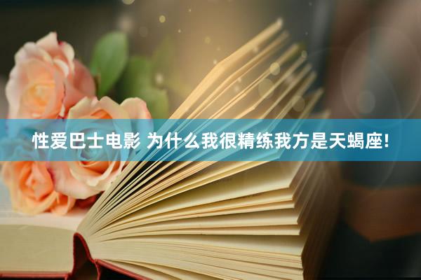 性爱巴士电影 为什么我很精练我方是天蝎座!