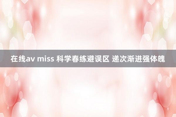 在线av miss 科学春练避误区 递次渐进强体魄
