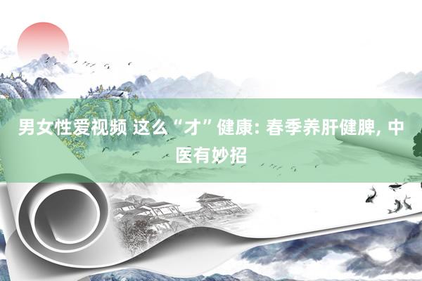 男女性爱视频 这么“才”健康: 春季养肝健脾, 中医有妙招